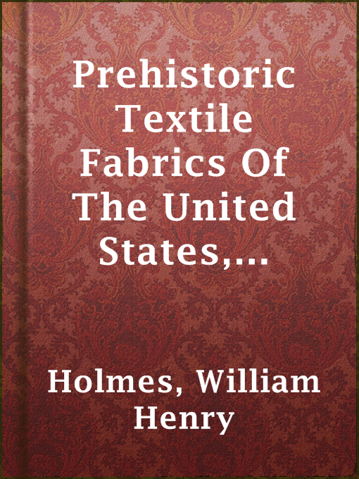 Title details for Prehistoric Textile Fabrics Of The United States, Derived From Impressions On Pottery by William Henry Holmes - Available